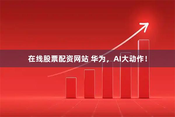 在线股票配资网站 华为，AI大动作！