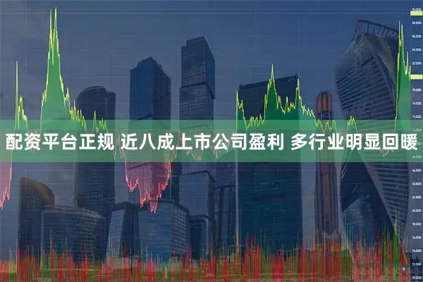 配资平台正规 近八成上市公司盈利 多行业明显回暖