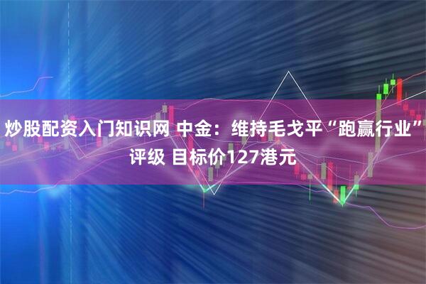 炒股配资入门知识网 中金：维持毛戈平“跑赢行业”评级 目标价127港元