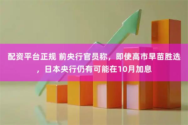 配资平台正规 前央行官员称，即使高市早苗胜选，日本央行仍有可能在10月加息