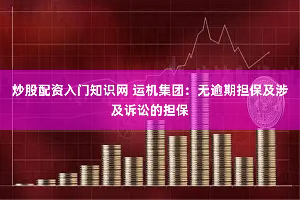 炒股配资入门知识网 运机集团：无逾期担保及涉及诉讼的担保
