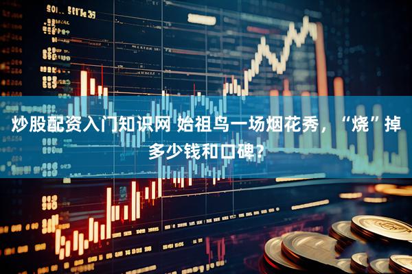 炒股配资入门知识网 始祖鸟一场烟花秀，“烧”掉多少钱和口碑？