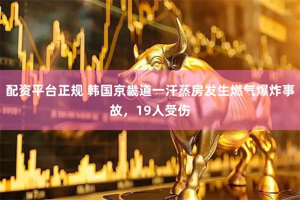 配资平台正规 韩国京畿道一汗蒸房发生燃气爆炸事故，19人受伤