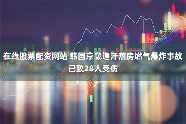 在线股票配资网站 韩国京畿道汗蒸房燃气爆炸事故已致28人受伤
