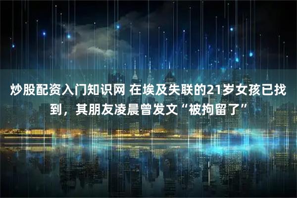 炒股配资入门知识网 在埃及失联的21岁女孩已找到，其朋友凌晨曾发文“被拘留了”