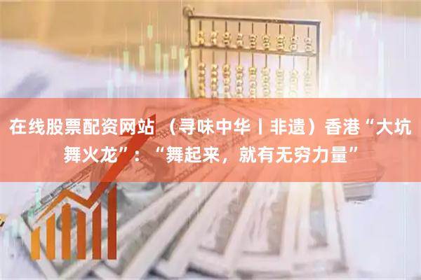 在线股票配资网站 （寻味中华丨非遗）香港“大坑舞火龙”：“舞起来，就有无穷力量”
