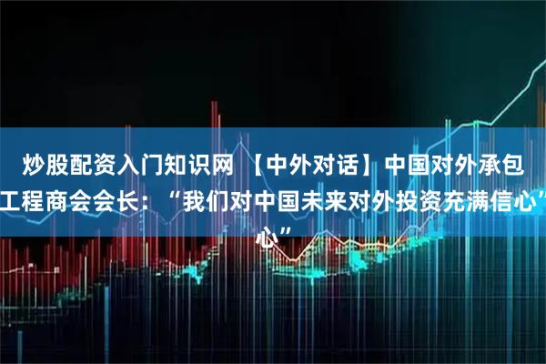 炒股配资入门知识网 【中外对话】中国对外承包工程商会会长：“我们对中国未来对外投资充满信心”